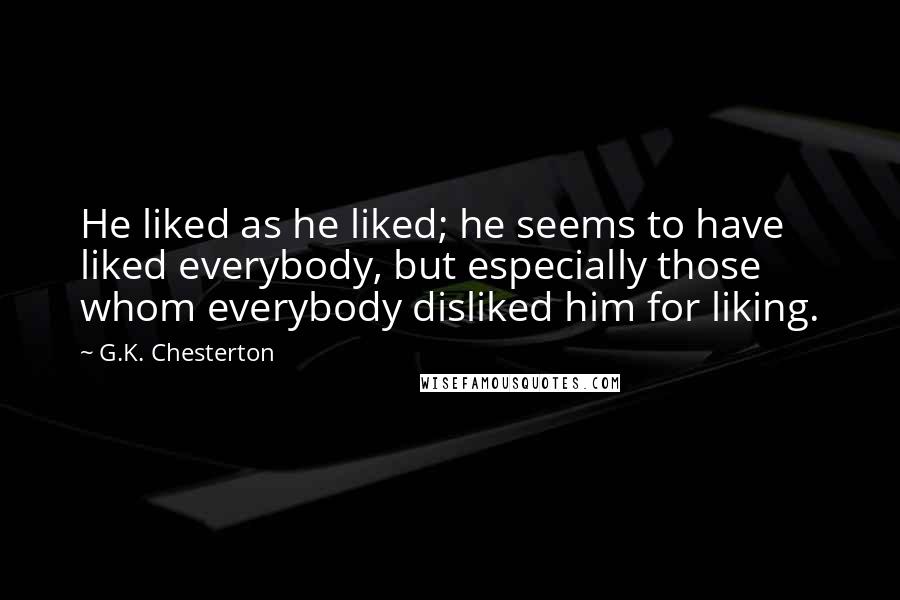 G.K. Chesterton Quotes: He liked as he liked; he seems to have liked everybody, but especially those whom everybody disliked him for liking.