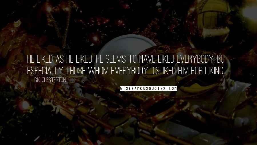 G.K. Chesterton Quotes: He liked as he liked; he seems to have liked everybody, but especially those whom everybody disliked him for liking.