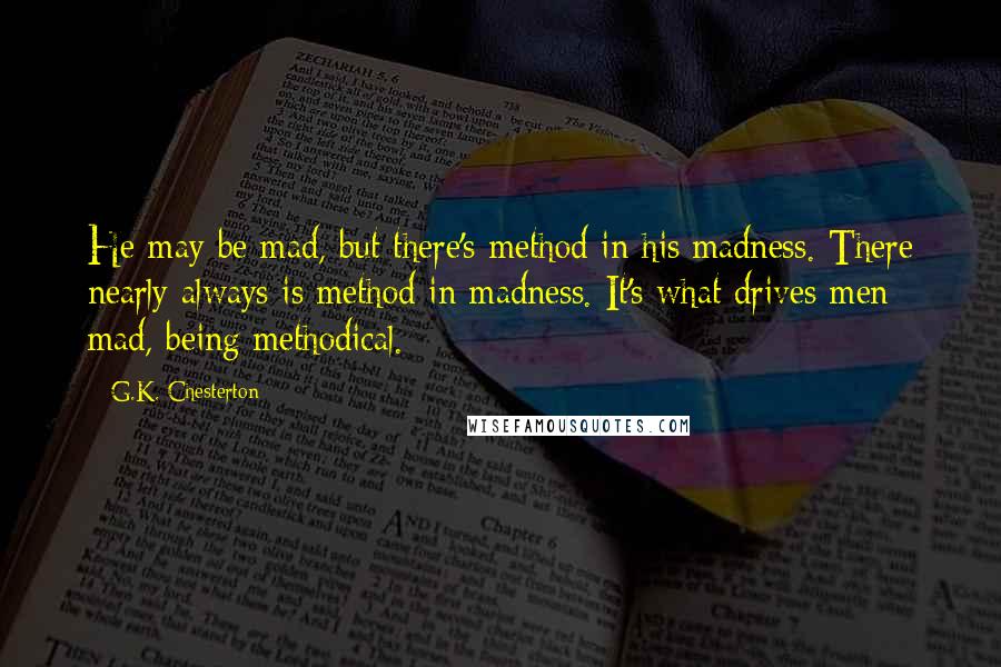 G.K. Chesterton Quotes: He may be mad, but there's method in his madness. There nearly always is method in madness. It's what drives men mad, being methodical.