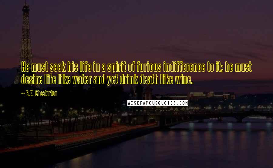 G.K. Chesterton Quotes: He must seek his life in a spirit of furious indifference to it; he must desire life like water and yet drink death like wine.