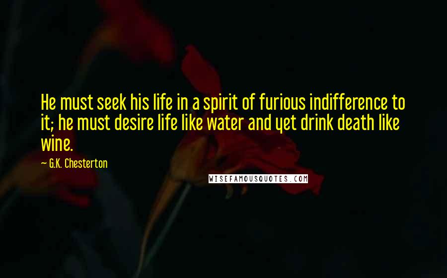 G.K. Chesterton Quotes: He must seek his life in a spirit of furious indifference to it; he must desire life like water and yet drink death like wine.