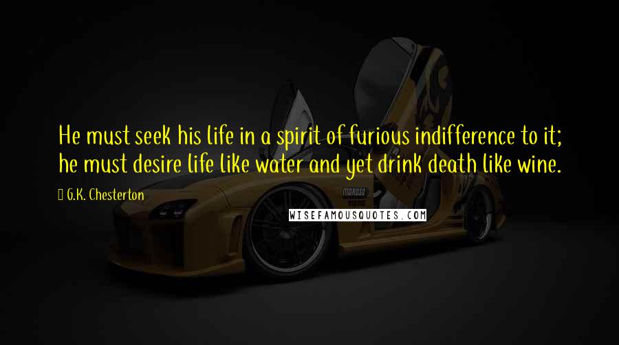 G.K. Chesterton Quotes: He must seek his life in a spirit of furious indifference to it; he must desire life like water and yet drink death like wine.