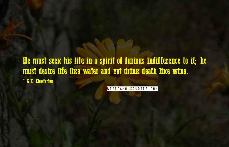 G.K. Chesterton Quotes: He must seek his life in a spirit of furious indifference to it; he must desire life like water and yet drink death like wine.