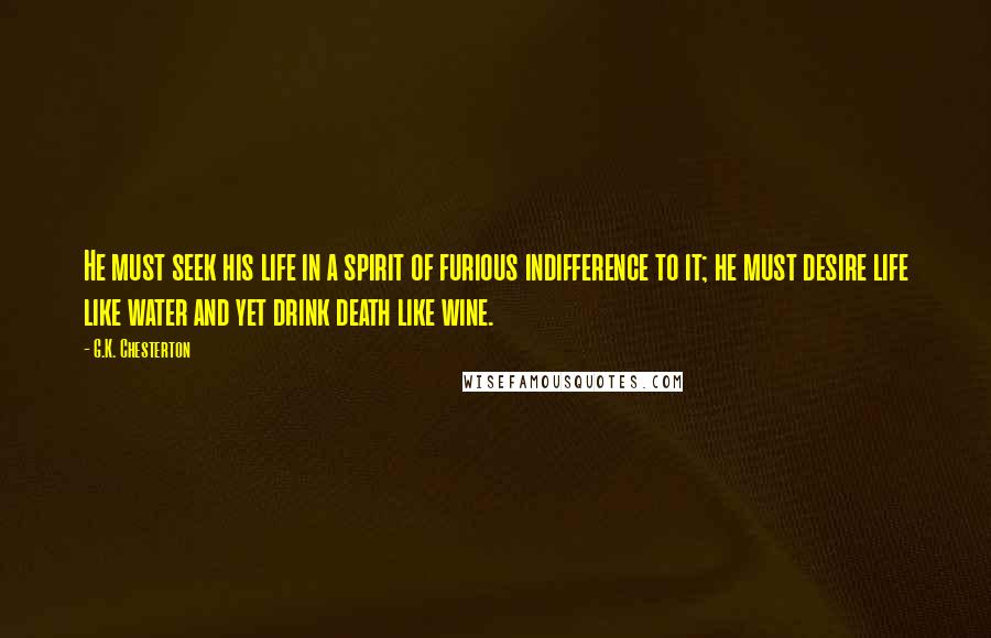 G.K. Chesterton Quotes: He must seek his life in a spirit of furious indifference to it; he must desire life like water and yet drink death like wine.