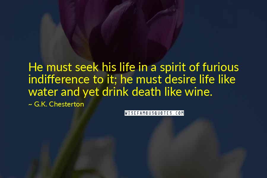 G.K. Chesterton Quotes: He must seek his life in a spirit of furious indifference to it; he must desire life like water and yet drink death like wine.