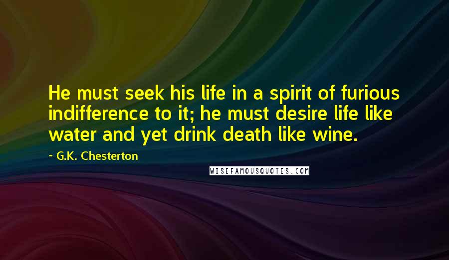 G.K. Chesterton Quotes: He must seek his life in a spirit of furious indifference to it; he must desire life like water and yet drink death like wine.