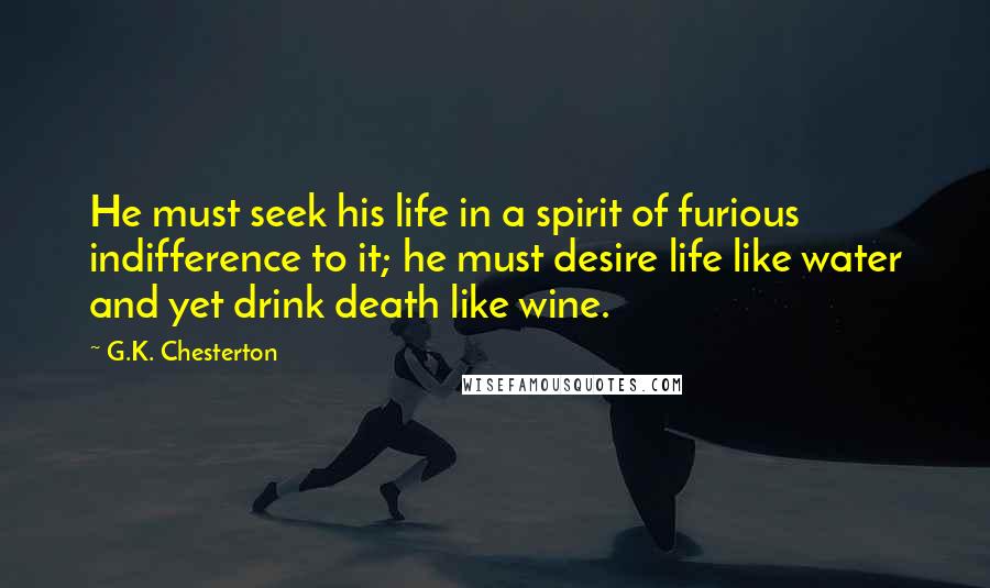 G.K. Chesterton Quotes: He must seek his life in a spirit of furious indifference to it; he must desire life like water and yet drink death like wine.