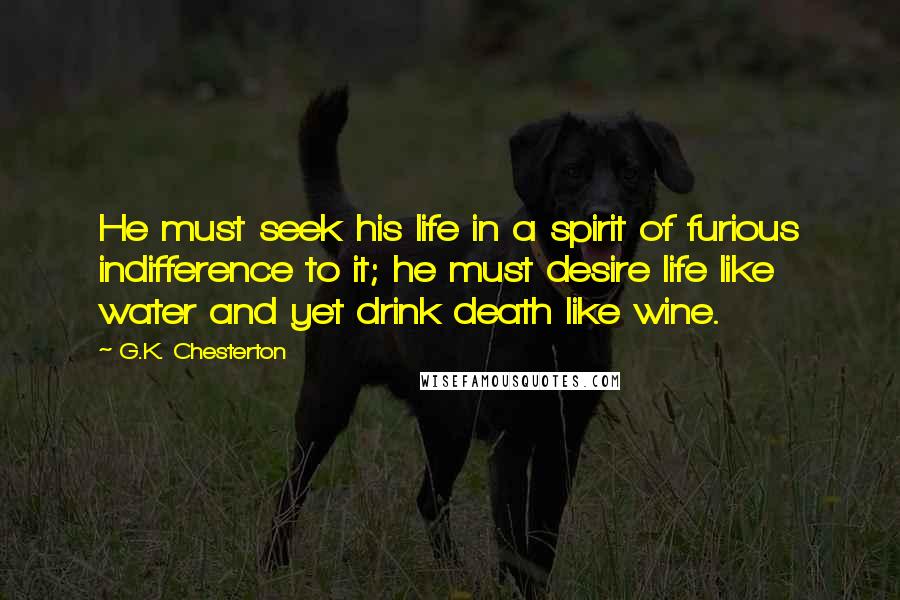 G.K. Chesterton Quotes: He must seek his life in a spirit of furious indifference to it; he must desire life like water and yet drink death like wine.