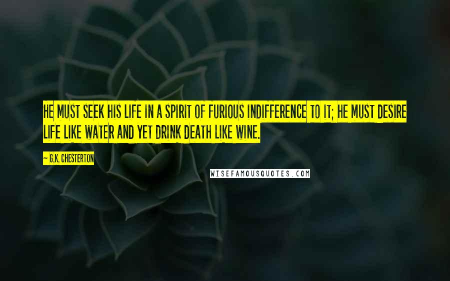 G.K. Chesterton Quotes: He must seek his life in a spirit of furious indifference to it; he must desire life like water and yet drink death like wine.