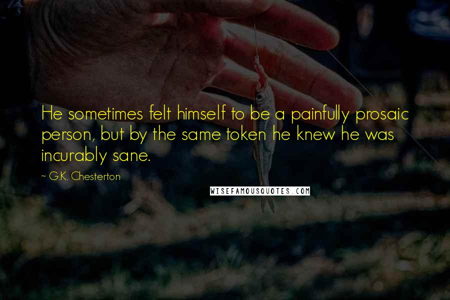 G.K. Chesterton Quotes: He sometimes felt himself to be a painfully prosaic person, but by the same token he knew he was incurably sane.