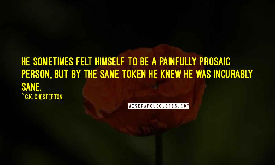 G.K. Chesterton Quotes: He sometimes felt himself to be a painfully prosaic person, but by the same token he knew he was incurably sane.
