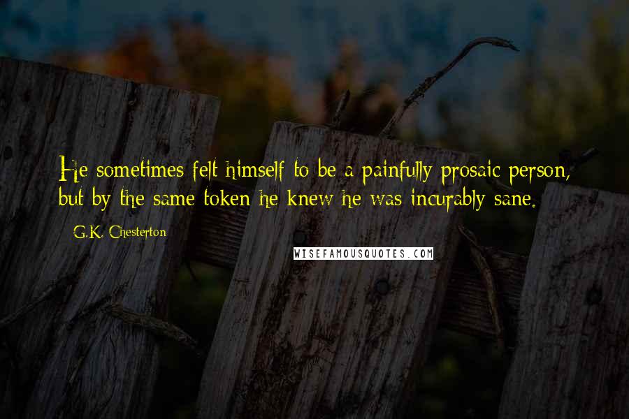 G.K. Chesterton Quotes: He sometimes felt himself to be a painfully prosaic person, but by the same token he knew he was incurably sane.