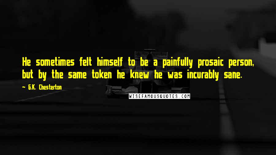 G.K. Chesterton Quotes: He sometimes felt himself to be a painfully prosaic person, but by the same token he knew he was incurably sane.