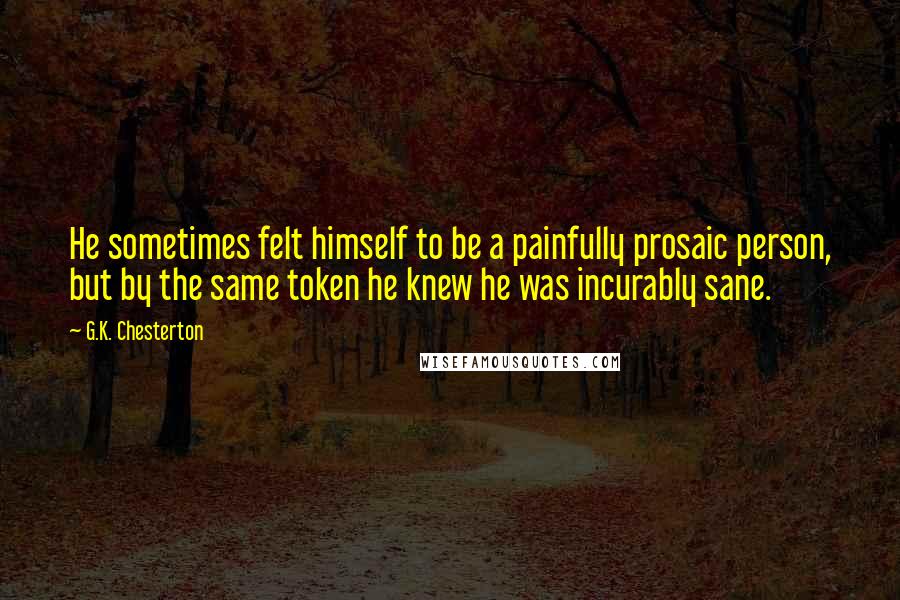 G.K. Chesterton Quotes: He sometimes felt himself to be a painfully prosaic person, but by the same token he knew he was incurably sane.