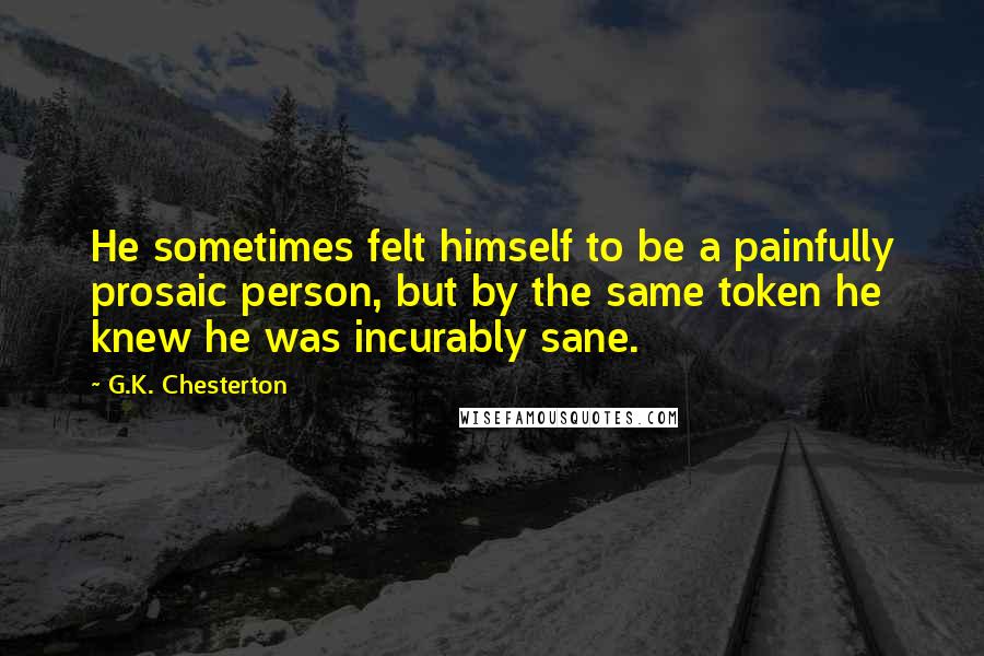 G.K. Chesterton Quotes: He sometimes felt himself to be a painfully prosaic person, but by the same token he knew he was incurably sane.