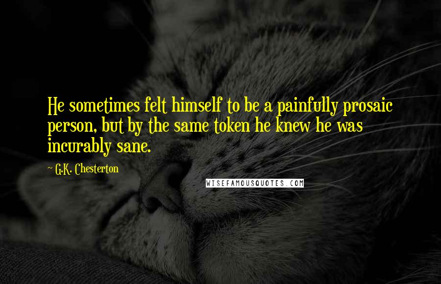 G.K. Chesterton Quotes: He sometimes felt himself to be a painfully prosaic person, but by the same token he knew he was incurably sane.