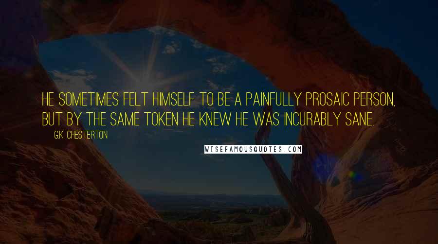 G.K. Chesterton Quotes: He sometimes felt himself to be a painfully prosaic person, but by the same token he knew he was incurably sane.