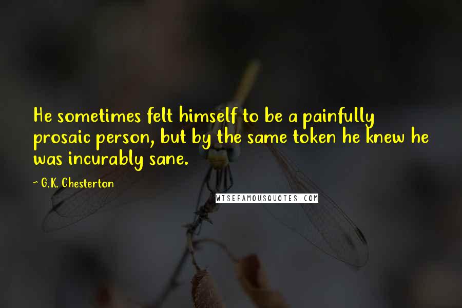 G.K. Chesterton Quotes: He sometimes felt himself to be a painfully prosaic person, but by the same token he knew he was incurably sane.