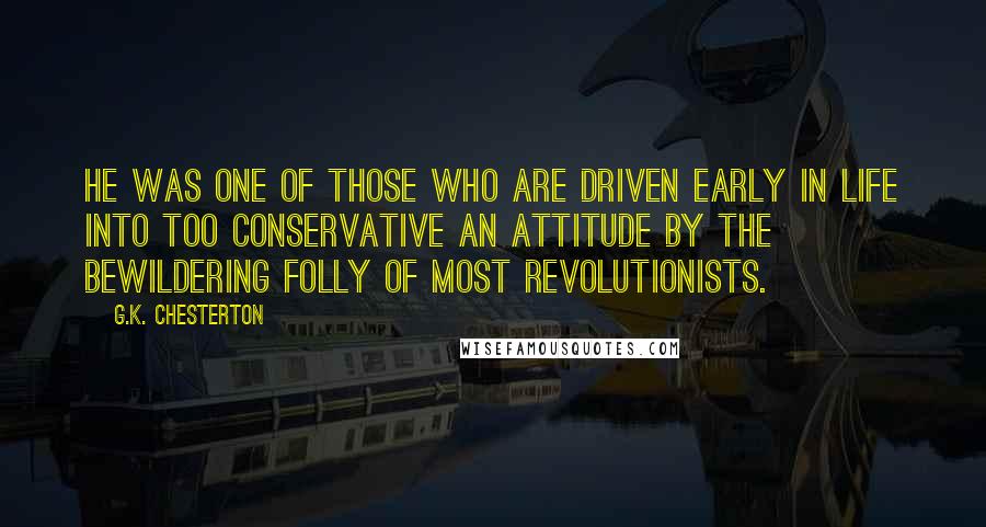 G.K. Chesterton Quotes: He was one of those who are driven early in life into too conservative an attitude by the bewildering folly of most revolutionists.