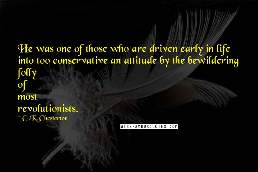 G.K. Chesterton Quotes: He was one of those who are driven early in life into too conservative an attitude by the bewildering folly of most revolutionists.