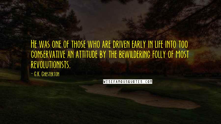 G.K. Chesterton Quotes: He was one of those who are driven early in life into too conservative an attitude by the bewildering folly of most revolutionists.