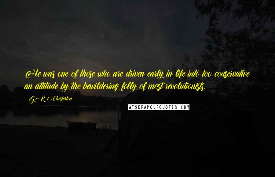 G.K. Chesterton Quotes: He was one of those who are driven early in life into too conservative an attitude by the bewildering folly of most revolutionists.