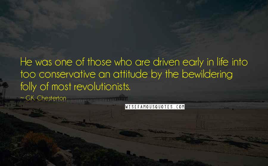 G.K. Chesterton Quotes: He was one of those who are driven early in life into too conservative an attitude by the bewildering folly of most revolutionists.
