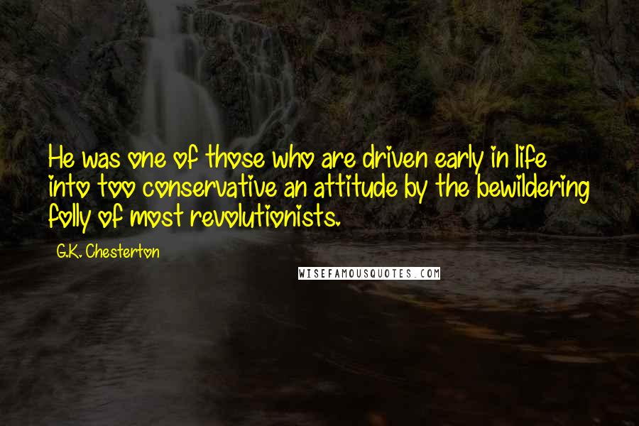 G.K. Chesterton Quotes: He was one of those who are driven early in life into too conservative an attitude by the bewildering folly of most revolutionists.