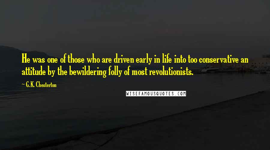 G.K. Chesterton Quotes: He was one of those who are driven early in life into too conservative an attitude by the bewildering folly of most revolutionists.