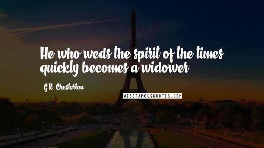 G.K. Chesterton Quotes: He who weds the spirit of the times quickly becomes a widower.