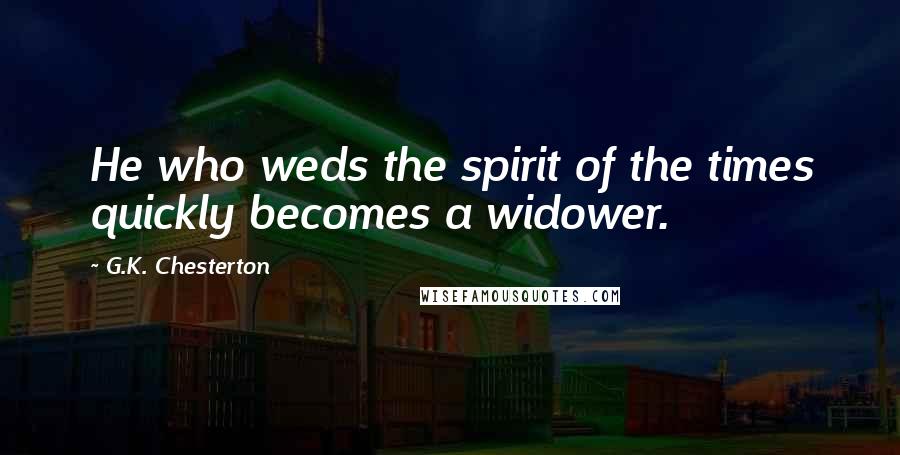 G.K. Chesterton Quotes: He who weds the spirit of the times quickly becomes a widower.