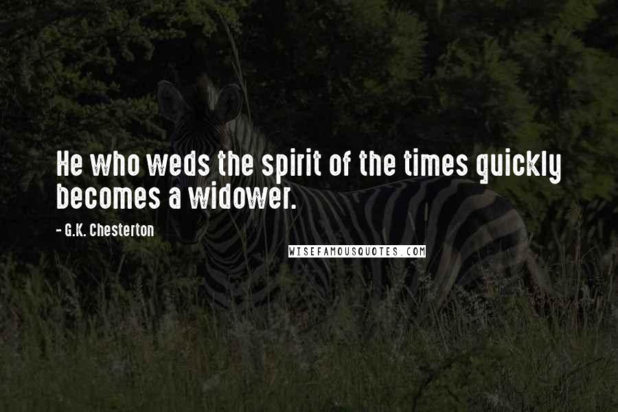 G.K. Chesterton Quotes: He who weds the spirit of the times quickly becomes a widower.