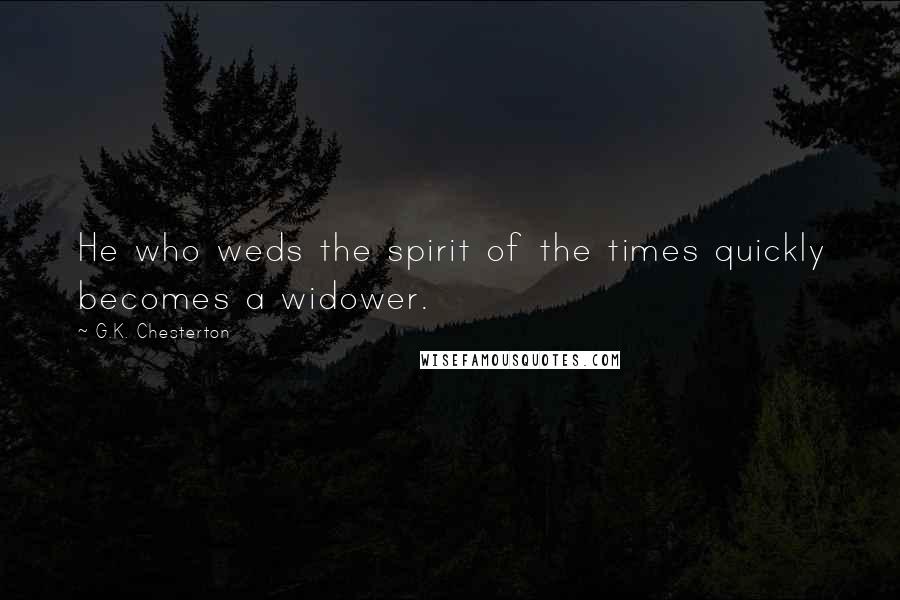 G.K. Chesterton Quotes: He who weds the spirit of the times quickly becomes a widower.