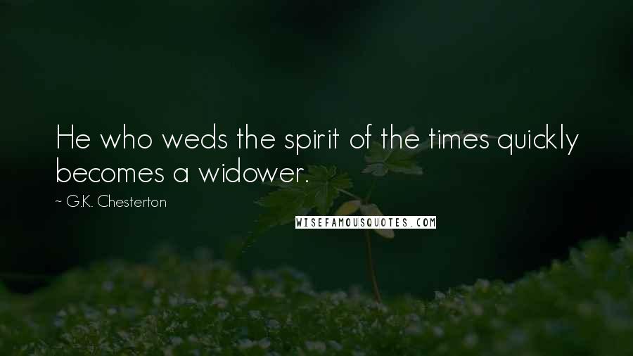 G.K. Chesterton Quotes: He who weds the spirit of the times quickly becomes a widower.