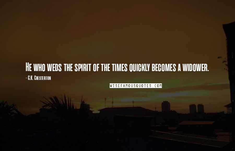 G.K. Chesterton Quotes: He who weds the spirit of the times quickly becomes a widower.