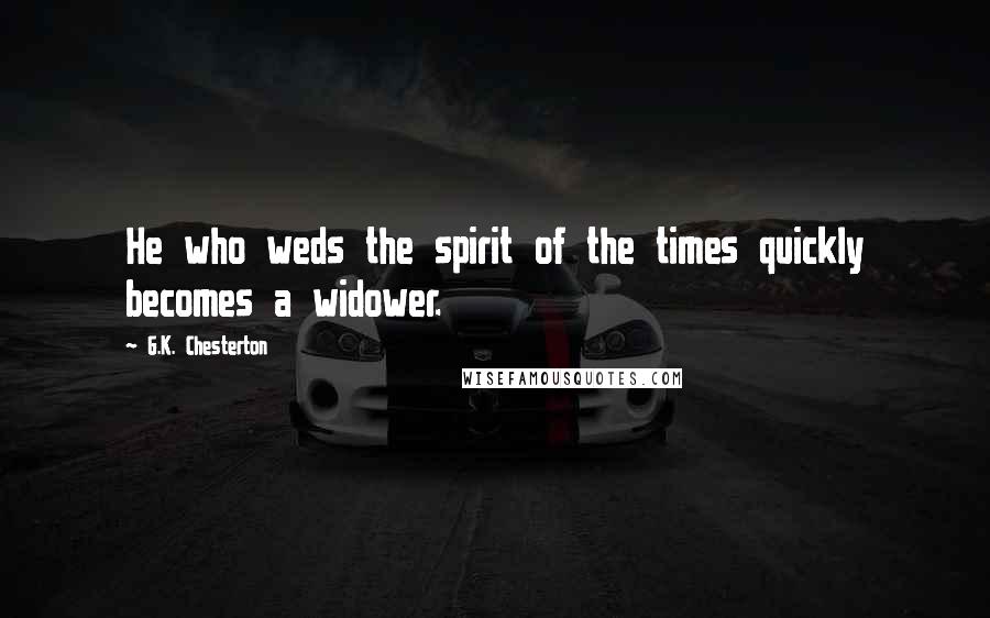 G.K. Chesterton Quotes: He who weds the spirit of the times quickly becomes a widower.