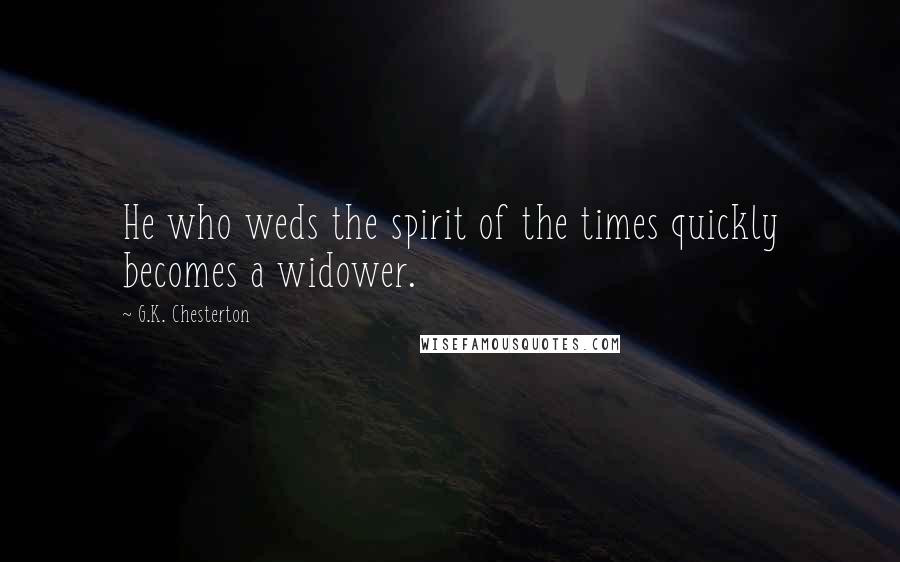 G.K. Chesterton Quotes: He who weds the spirit of the times quickly becomes a widower.