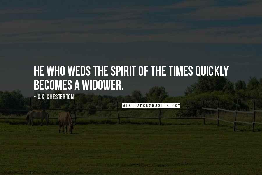 G.K. Chesterton Quotes: He who weds the spirit of the times quickly becomes a widower.