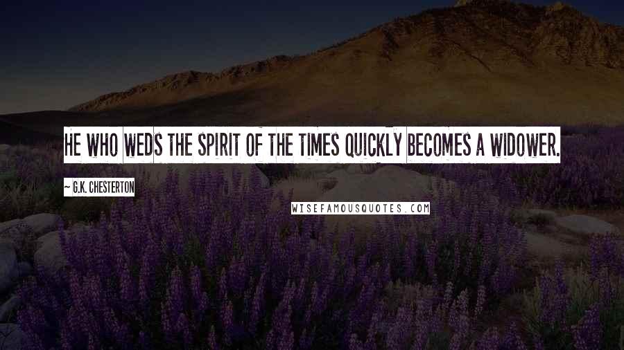 G.K. Chesterton Quotes: He who weds the spirit of the times quickly becomes a widower.