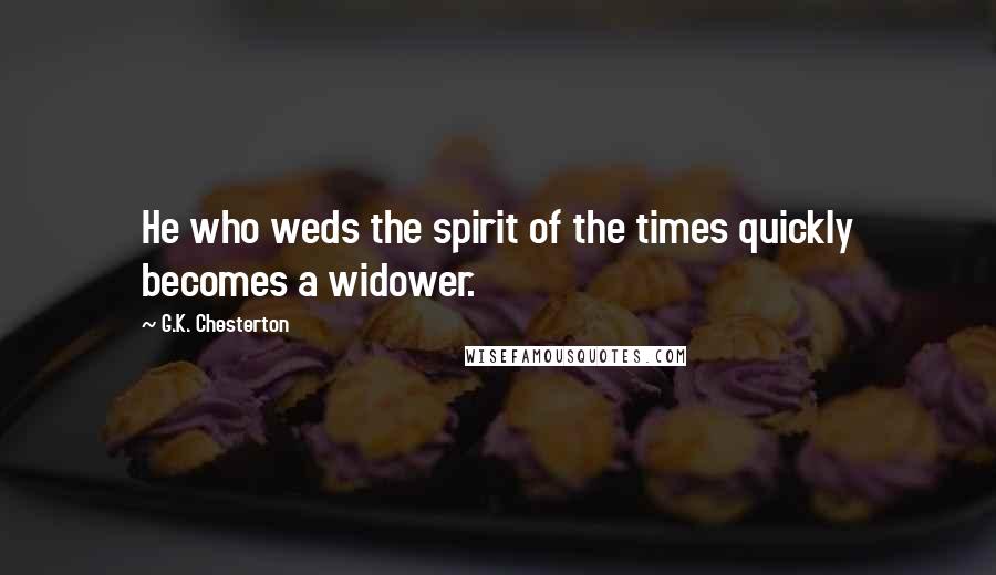 G.K. Chesterton Quotes: He who weds the spirit of the times quickly becomes a widower.