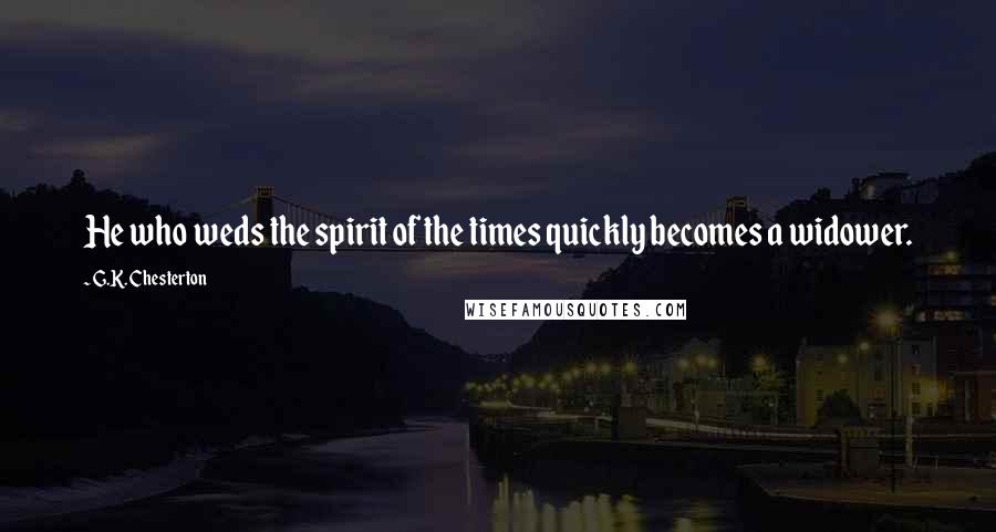 G.K. Chesterton Quotes: He who weds the spirit of the times quickly becomes a widower.