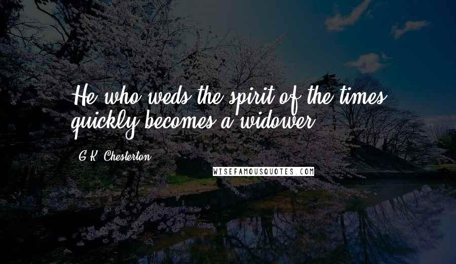 G.K. Chesterton Quotes: He who weds the spirit of the times quickly becomes a widower.