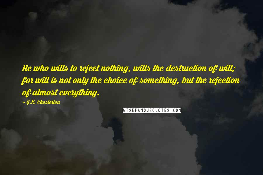 G.K. Chesterton Quotes: He who wills to reject nothing, wills the destruction of will; for will is not only the choice of something, but the rejection of almost everything.