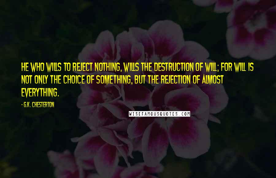 G.K. Chesterton Quotes: He who wills to reject nothing, wills the destruction of will; for will is not only the choice of something, but the rejection of almost everything.