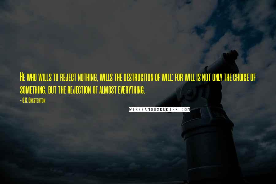 G.K. Chesterton Quotes: He who wills to reject nothing, wills the destruction of will; for will is not only the choice of something, but the rejection of almost everything.