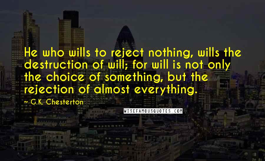 G.K. Chesterton Quotes: He who wills to reject nothing, wills the destruction of will; for will is not only the choice of something, but the rejection of almost everything.