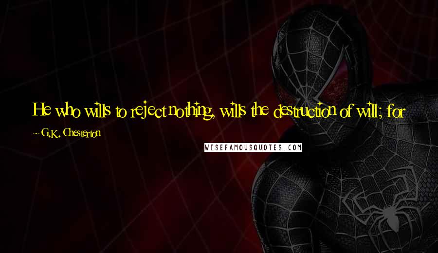 G.K. Chesterton Quotes: He who wills to reject nothing, wills the destruction of will; for will is not only the choice of something, but the rejection of almost everything.