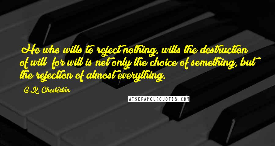 G.K. Chesterton Quotes: He who wills to reject nothing, wills the destruction of will; for will is not only the choice of something, but the rejection of almost everything.