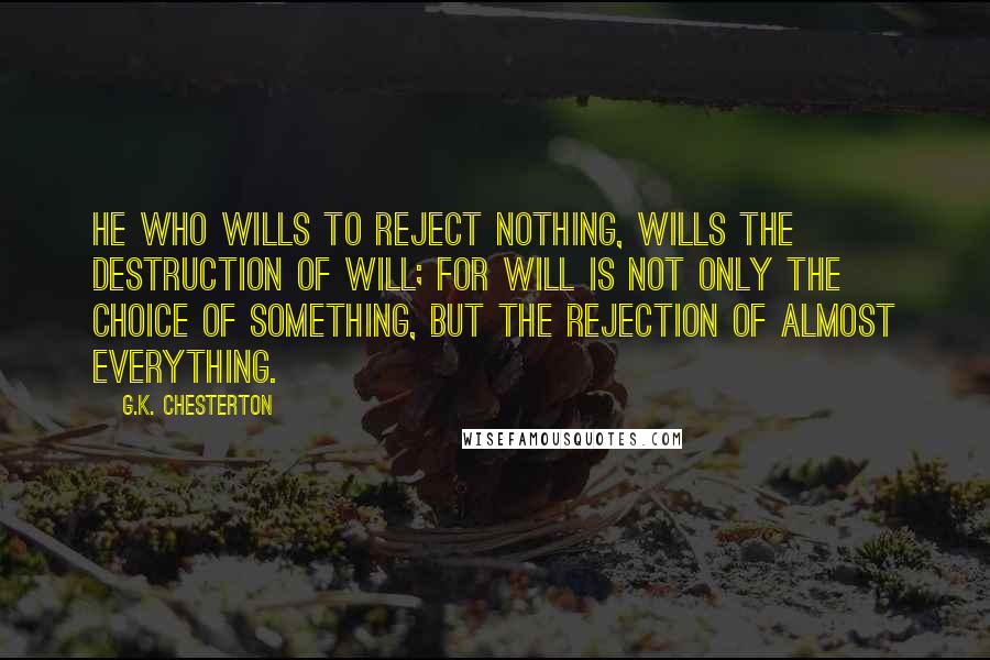 G.K. Chesterton Quotes: He who wills to reject nothing, wills the destruction of will; for will is not only the choice of something, but the rejection of almost everything.