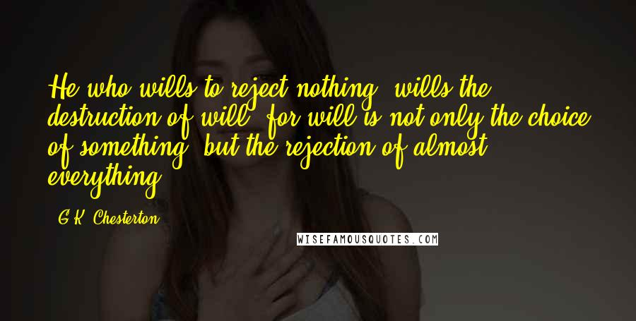 G.K. Chesterton Quotes: He who wills to reject nothing, wills the destruction of will; for will is not only the choice of something, but the rejection of almost everything.